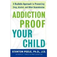 Addiction Proof Your Child A Realistic Approach to Preventing Drug, Alcohol, and Other Dependencies
