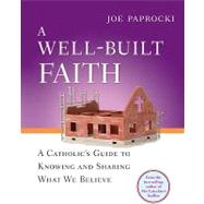 A Well-built Faith: A Catholic's Guide to Knowing and Sharing What We Believe