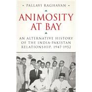 Animosity at Bay An Alternative History of the India-Pakistan Relationship, 1947-1952