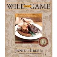 Wild about Game : 150 Recipes for Cooking Farm-Raised and Wild Game - from Alligator and Antelope to Venison and Wild Turkey
