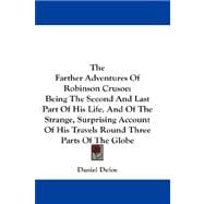 The Farther Adventures of Robinson Crusoe: The Second and Last Part of His Life, and of the Strange, Surprising Account of His Travels Round Three Parts of the Globe