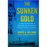 The Sunken Gold A Story of World War I Espionage and the Greatest Treasure Salvage in History