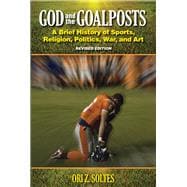 God and the Goalposts A Brief History of Sports, Religion, Politics, War and Art