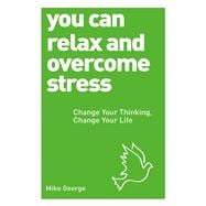 You Can Relax and Overcome Stress Change Your Thinking, Change Your Life