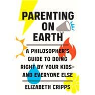 Parenting on Earth A Philosopher's Guide to Doing Right by Your Kids and Everyone Else