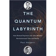 The Quantum Labyrinth How Richard Feynman and John Wheeler Revolutionized Time and Reality