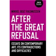 After the Great Refusal Essays on Contemporary Art, Its Contradictions and Difficulties