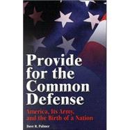 Provide for the Common Defense : America, Its Army, and the Birth of a Nation