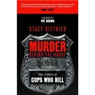 Murder Behind the Badge True Stories of Cops Who Kill