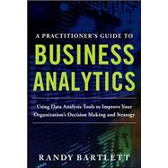 A PRACTITIONER'S GUIDE TO BUSINESS ANALYTICS: Using Data Analysis Tools to Improve Your Organization’s Decision Making and Strategy