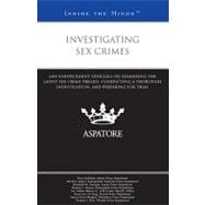 Investigating Sex Crimes : Law Enforcement Officials on Examining the Latest Sex Crime Trends, Conducting a Thorough Investigation, and Preparing for Trial (Inside the Minds)