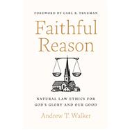 Faithful Reason Natural Law Ethics for God’s Glory and Our Good