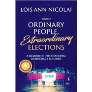 Ordinary People, Extraordinary Elections A Memoir of International Democracy Builders