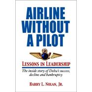 Airline Without a Pilot - Lessons in Leadership / Inside Story of Delta's Success, Decline and Bankruptcy