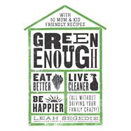 Green Enough Eat Better, Live Cleaner, Be Happier--All Without Driving Your Family Crazy!