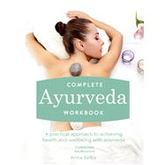 Complete Ayurveda Workbook A Practical Approach to Achieving Health and Wellbeing with Ayurveda