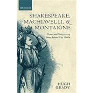 Shakespeare, Machiavelli, and Montaigne Power and Subjectivity from Richard II to Hamlet