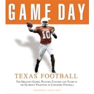 Game Day: Texas Football The Greatest Games, Players, Coaches and Teams in the Glorious Tradition of Longhorn Football