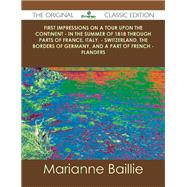 First Impressions on a Tour upon the Continent: In the Summer of 1818 Through Parts of France, Italy, Switzerland, the Borders of Germany, and a Part of French Flanders