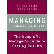 Managing to Change the World The Nonprofit Manager's Guide to Getting Results