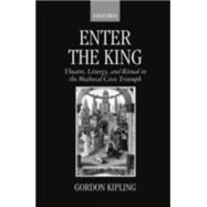 Enter the King Theatre, Liturgy, and Ritual in the Medieval Civic Triumph