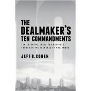 The Dealmaker’s Ten Commandments Ten Essential Tools for Business Forged in the Trenches of Hollywood