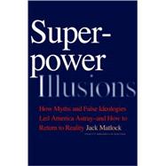 Superpower Illusions : How Myths and False Ideologies Led America Astray--And How to Return to Reality