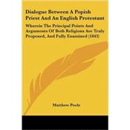 Dialogue Between A Popish Priest And An English Protestant: Wherein the Principal Points and Arguments of Both Religions Are Truly Proposed, and Fully Examined