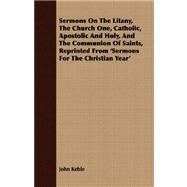 Sermons on the Litany, the Church One, Catholic, Apostolic and Holy, and the Communion of Saints, Reprinted from 'sermons for the Christian Year'