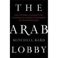 The Arab Lobby: The Invisible Alliance That Undermines America's Interests in the Middle East