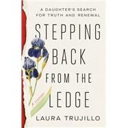 Stepping Back from the Ledge A Daughter's Search for Truth and Renewal