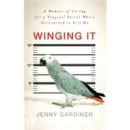 Winging It : A Memoir of Caring for a Vengeful Parrot Who's Determined to Kill Me