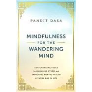 Mindfulness For the Wandering Mind Life-Changing Tools for Managing Stress and Improving Mental Health At Work and In Life