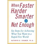 When Faster Harder Smarter Is Not Enough : Six Steps to Achieving What You Want in a Rapid-Fire World