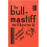 The Bull-Mastiff as I Know it - With Hints for all who are Interested in the Breed - A Practical Scientific and Up-To-Date Guide to the Breeding, Rearing and Training of the Great British Breed of Dog
