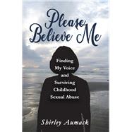 Please Believe Me Finding My Voice and Surviving Childhood Sexual Abuse