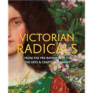Victorian Radicals From the Pre-Raphaelites to the Arts & Crafts Movement