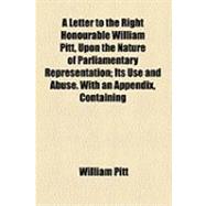 A Letter to the Right Honourable William Pitt, upon the Nature of Parliamentary Representation: Its Use and Abuse. With an Appendix, Containing a Short Sketch of a Reform in the Mode of Election
