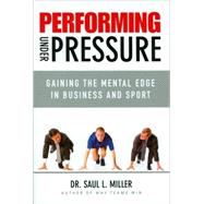 Performing Under Pressure Gaining the Mental Edge in Business and Sport