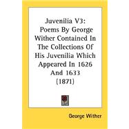 Juvenilia V3 : Poems by George Wither Contained in the Collections of His Juvenilia Which Appeared in 1626 And 1633 (1871)