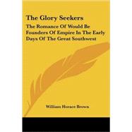 The Glory Seekers: The Romance of Would Be Founders of Empire in the Early Days of the Great Southwest