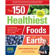 The 150 Healthiest Foods on Earth, Revised Edition The Surprising, Unbiased Truth about What You Should Eat and Why