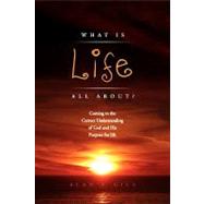 What Is Life All About?: Coming to the Correct Understanding of God and His Purpose for Life