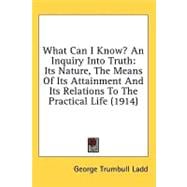 What Can I Know? an Inquiry into Truth : Its Nature, the Means of Its Attainment and Its Relations to the Practical Life (1914)