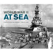 World War II at Sea A Naval View of the Global Conflict: 1939 to 1945