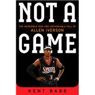 Not a Game The Incredible Rise and Unthinkable Fall of Allen Iverson