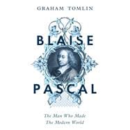 Blaise Pascal The Man Who Made the Modern World