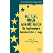 Multilevel Union Administration The Transformation of Executive Politics in Europe