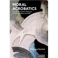 Moral Acrobatics How We Avoid Ethical Ambiguity by Thinking in Black and White,9780190057657