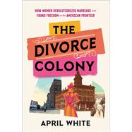The Divorce Colony How Women Revolutionized Marriage and Found Freedom on the American Frontier